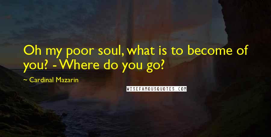 Cardinal Mazarin Quotes: Oh my poor soul, what is to become of you? - Where do you go?
