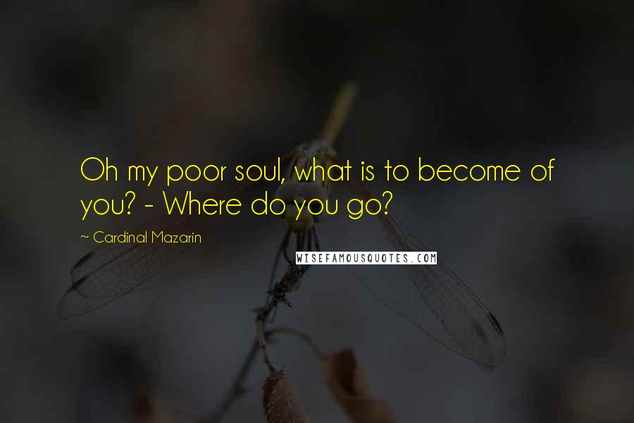 Cardinal Mazarin Quotes: Oh my poor soul, what is to become of you? - Where do you go?