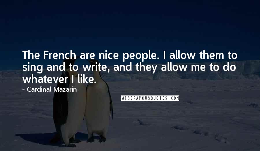 Cardinal Mazarin Quotes: The French are nice people. I allow them to sing and to write, and they allow me to do whatever I like.