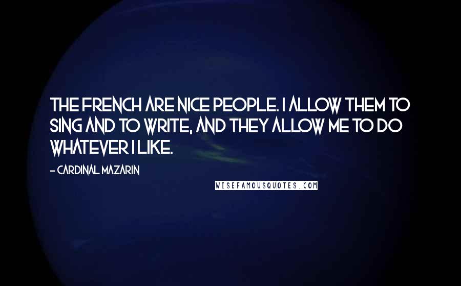 Cardinal Mazarin Quotes: The French are nice people. I allow them to sing and to write, and they allow me to do whatever I like.