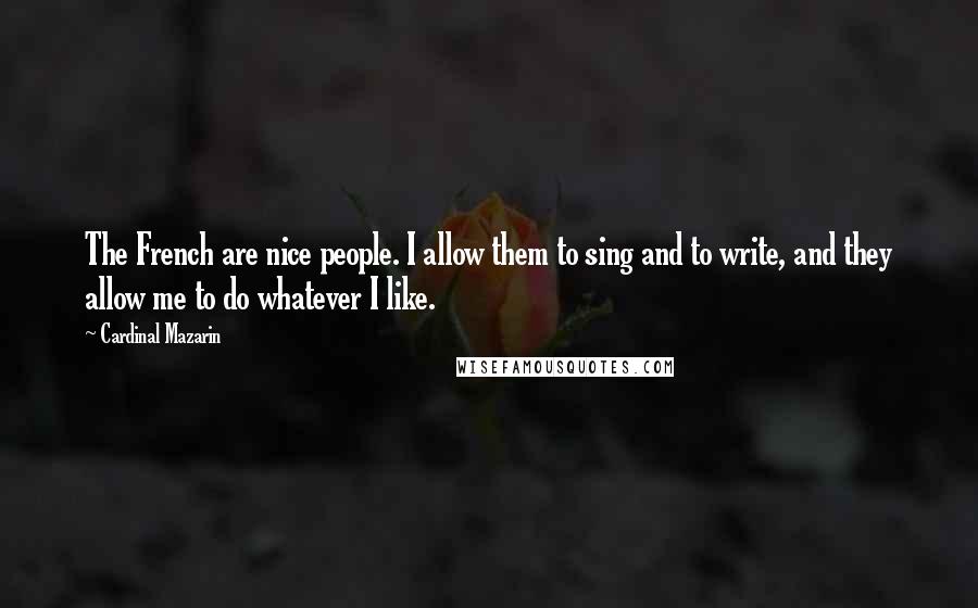 Cardinal Mazarin Quotes: The French are nice people. I allow them to sing and to write, and they allow me to do whatever I like.