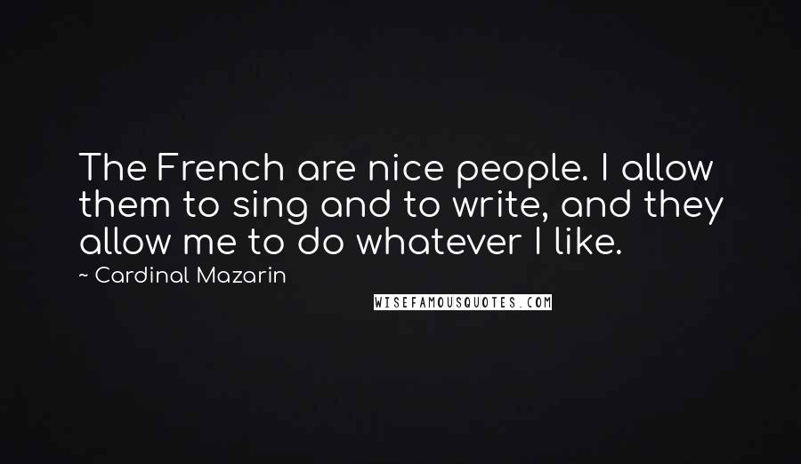 Cardinal Mazarin Quotes: The French are nice people. I allow them to sing and to write, and they allow me to do whatever I like.