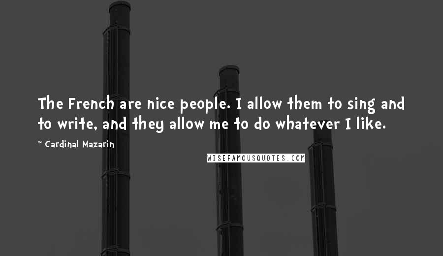 Cardinal Mazarin Quotes: The French are nice people. I allow them to sing and to write, and they allow me to do whatever I like.