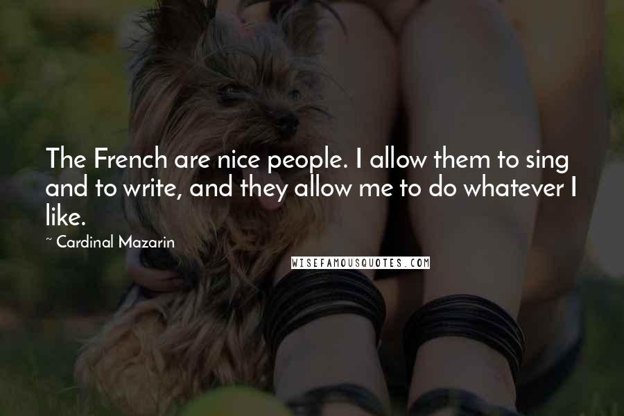 Cardinal Mazarin Quotes: The French are nice people. I allow them to sing and to write, and they allow me to do whatever I like.