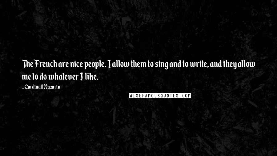 Cardinal Mazarin Quotes: The French are nice people. I allow them to sing and to write, and they allow me to do whatever I like.