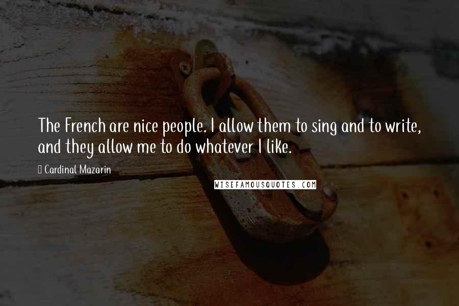 Cardinal Mazarin Quotes: The French are nice people. I allow them to sing and to write, and they allow me to do whatever I like.