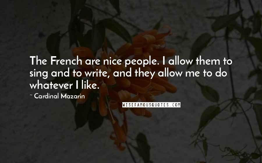 Cardinal Mazarin Quotes: The French are nice people. I allow them to sing and to write, and they allow me to do whatever I like.