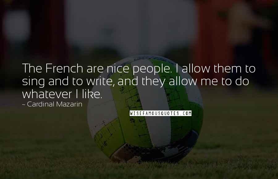 Cardinal Mazarin Quotes: The French are nice people. I allow them to sing and to write, and they allow me to do whatever I like.