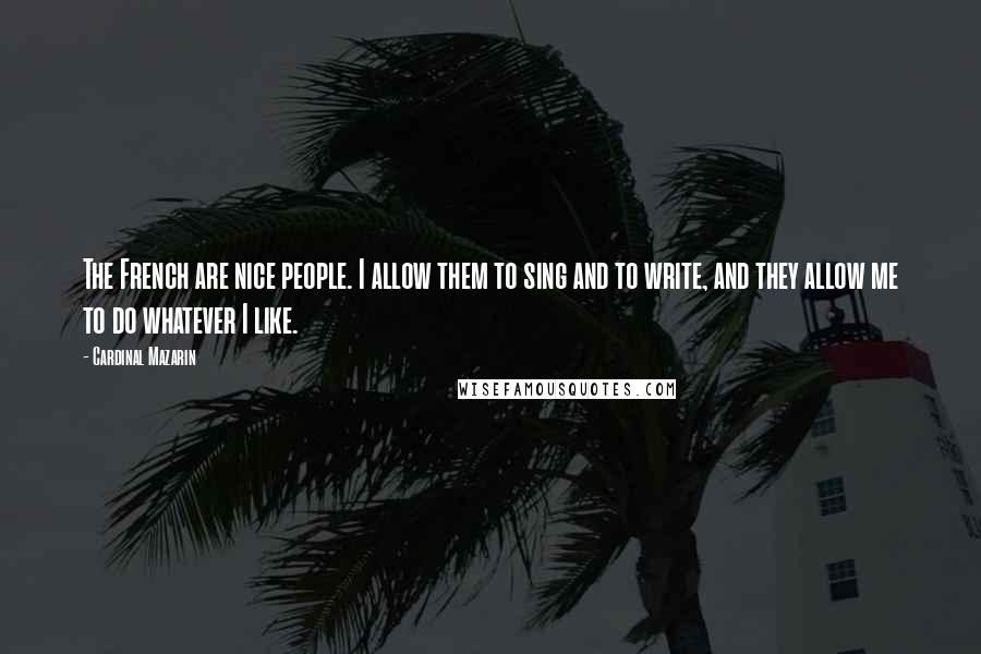 Cardinal Mazarin Quotes: The French are nice people. I allow them to sing and to write, and they allow me to do whatever I like.