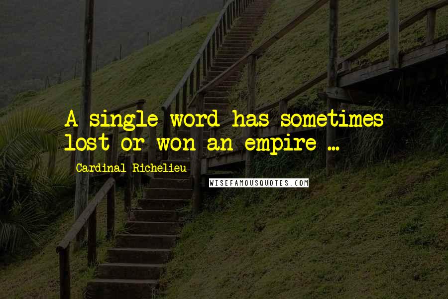 Cardinal Richelieu Quotes: A single word has sometimes lost or won an empire ...