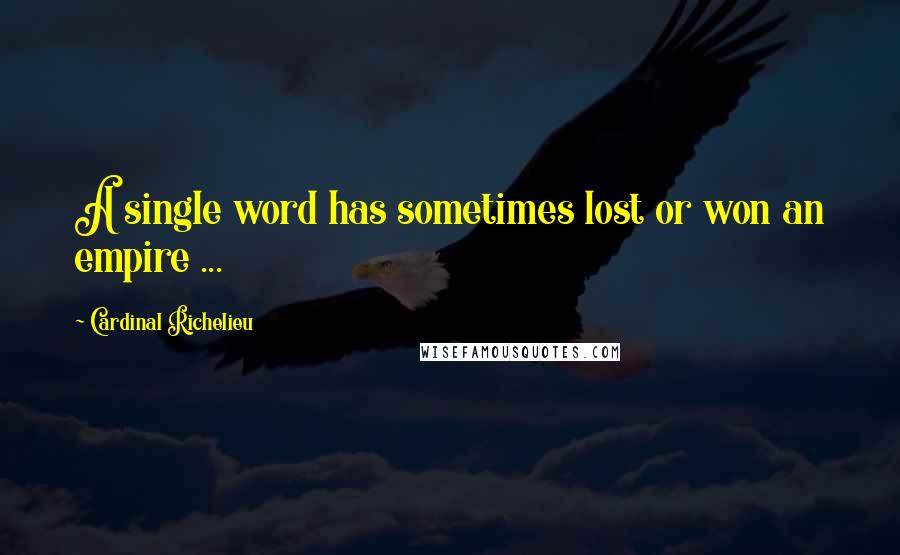 Cardinal Richelieu Quotes: A single word has sometimes lost or won an empire ...