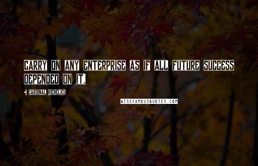 Cardinal Richelieu Quotes: Carry on any enterprise as if all future success depended on it.