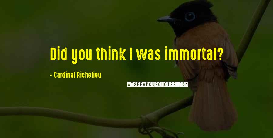 Cardinal Richelieu Quotes: Did you think I was immortal?