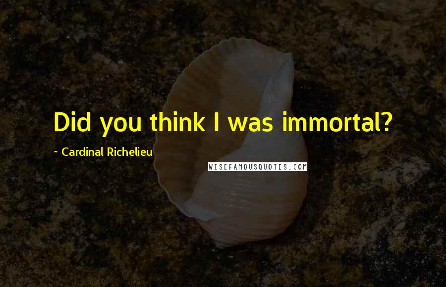 Cardinal Richelieu Quotes: Did you think I was immortal?