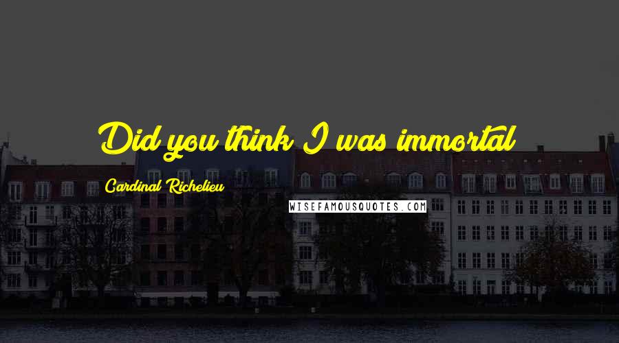 Cardinal Richelieu Quotes: Did you think I was immortal?