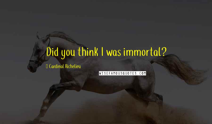 Cardinal Richelieu Quotes: Did you think I was immortal?