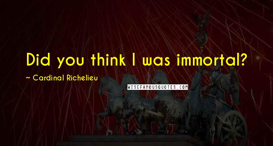Cardinal Richelieu Quotes: Did you think I was immortal?