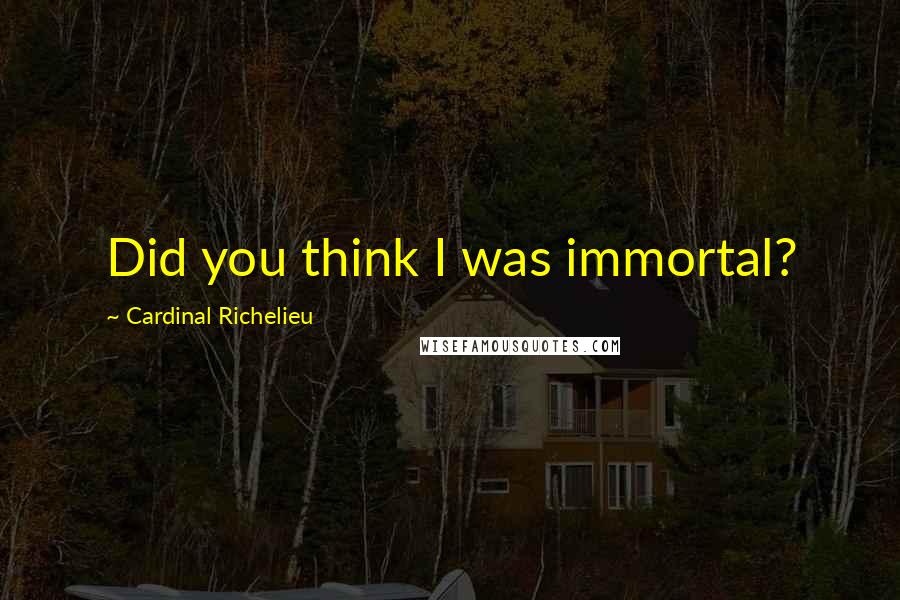 Cardinal Richelieu Quotes: Did you think I was immortal?