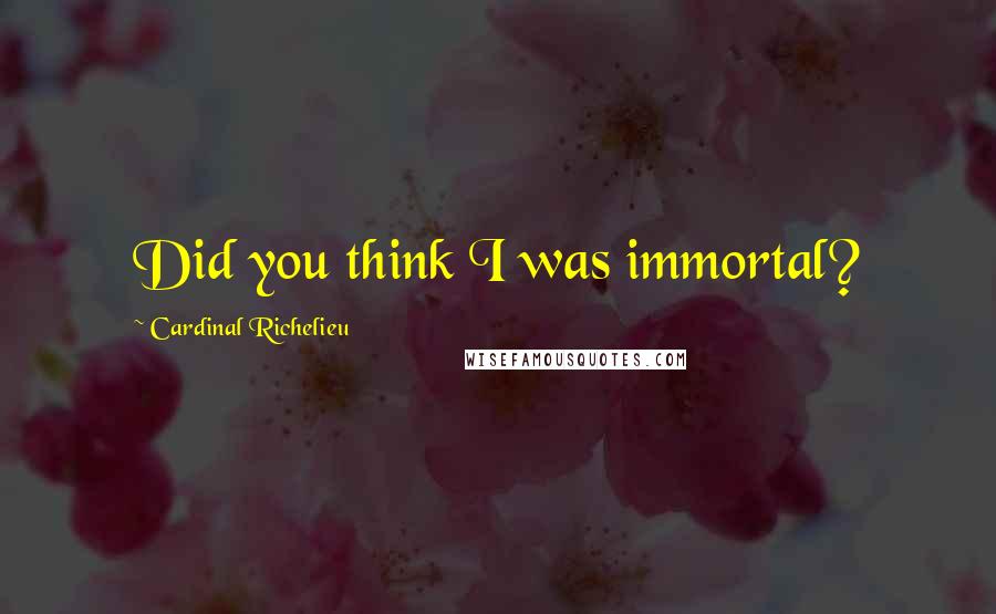 Cardinal Richelieu Quotes: Did you think I was immortal?