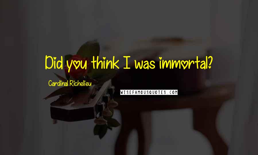 Cardinal Richelieu Quotes: Did you think I was immortal?