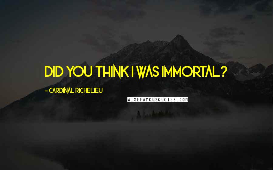 Cardinal Richelieu Quotes: Did you think I was immortal?