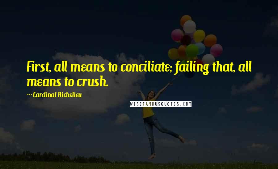Cardinal Richelieu Quotes: First, all means to conciliate; failing that, all means to crush.