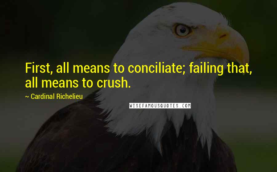 Cardinal Richelieu Quotes: First, all means to conciliate; failing that, all means to crush.