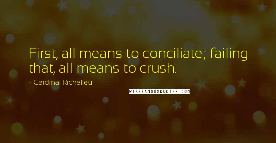 Cardinal Richelieu Quotes: First, all means to conciliate; failing that, all means to crush.