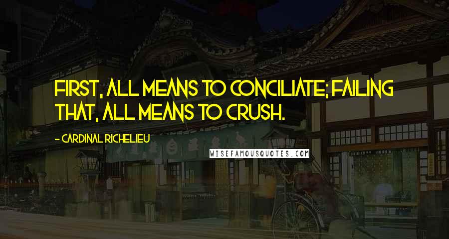 Cardinal Richelieu Quotes: First, all means to conciliate; failing that, all means to crush.