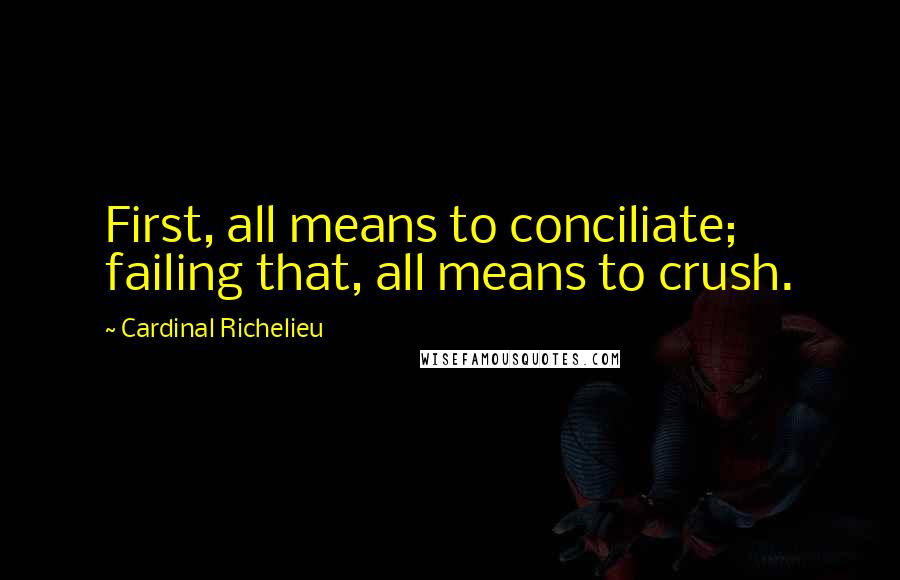 Cardinal Richelieu Quotes: First, all means to conciliate; failing that, all means to crush.