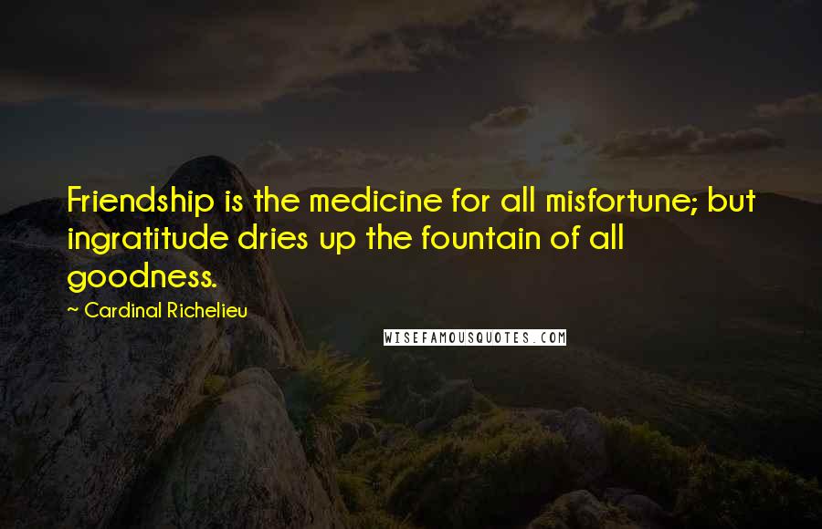 Cardinal Richelieu Quotes: Friendship is the medicine for all misfortune; but ingratitude dries up the fountain of all goodness.