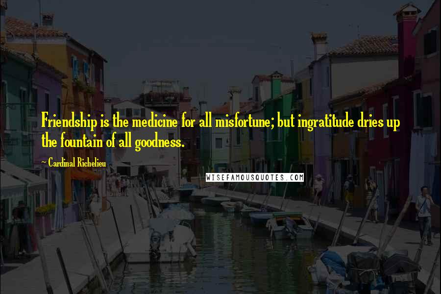 Cardinal Richelieu Quotes: Friendship is the medicine for all misfortune; but ingratitude dries up the fountain of all goodness.