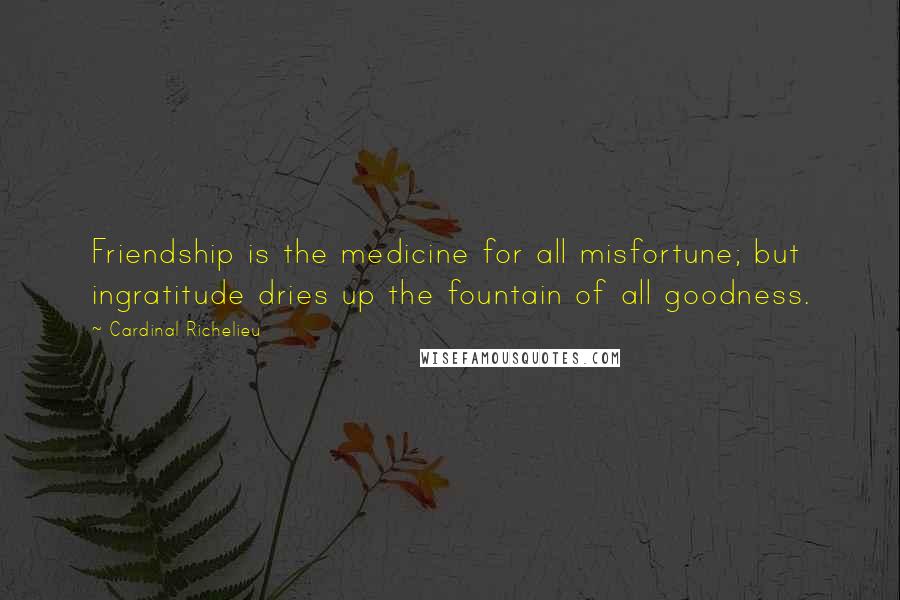 Cardinal Richelieu Quotes: Friendship is the medicine for all misfortune; but ingratitude dries up the fountain of all goodness.