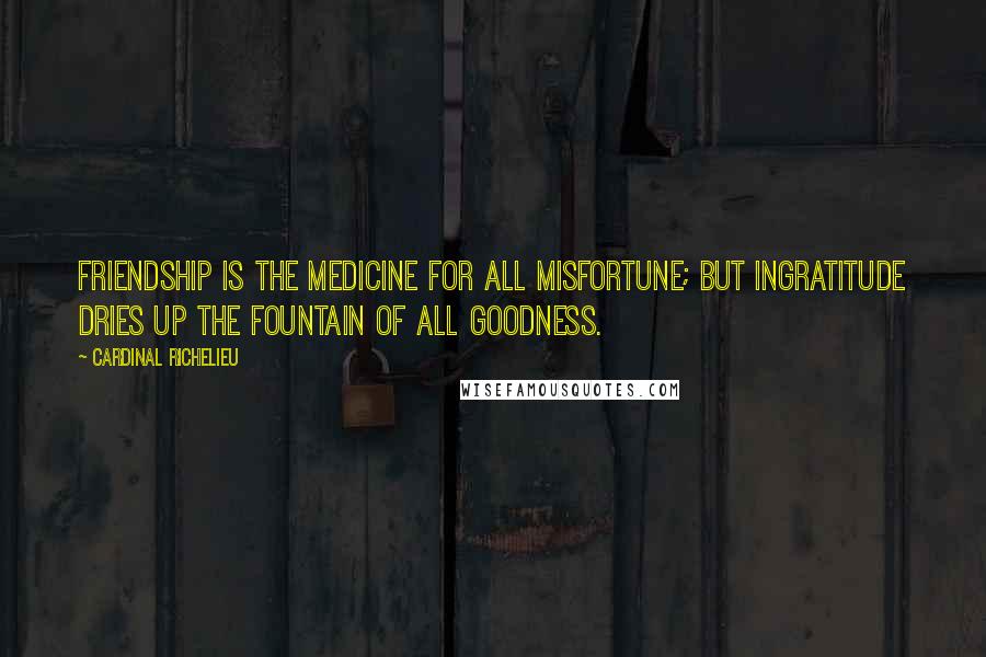 Cardinal Richelieu Quotes: Friendship is the medicine for all misfortune; but ingratitude dries up the fountain of all goodness.