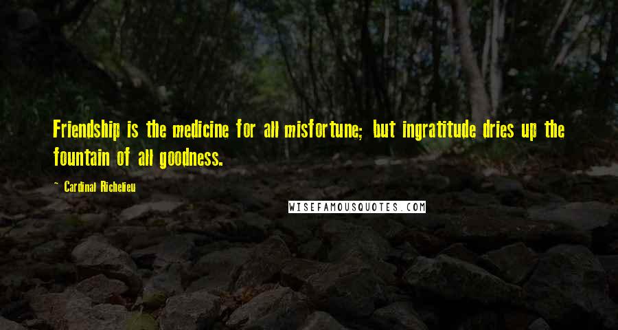 Cardinal Richelieu Quotes: Friendship is the medicine for all misfortune; but ingratitude dries up the fountain of all goodness.