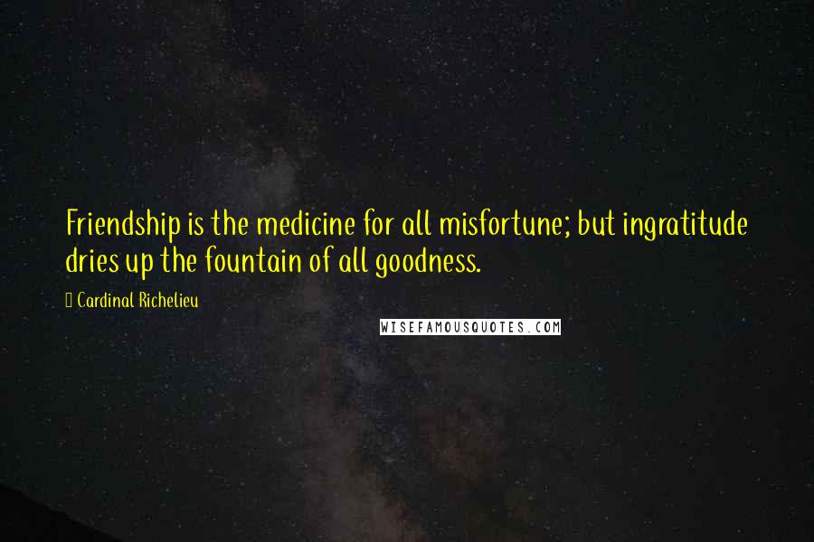 Cardinal Richelieu Quotes: Friendship is the medicine for all misfortune; but ingratitude dries up the fountain of all goodness.