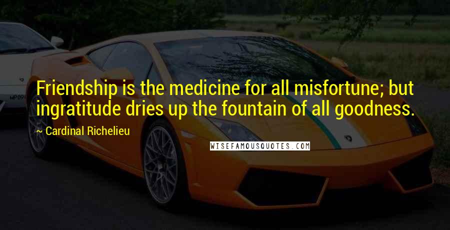 Cardinal Richelieu Quotes: Friendship is the medicine for all misfortune; but ingratitude dries up the fountain of all goodness.