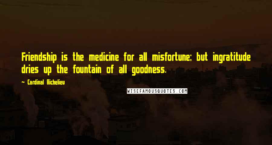 Cardinal Richelieu Quotes: Friendship is the medicine for all misfortune; but ingratitude dries up the fountain of all goodness.