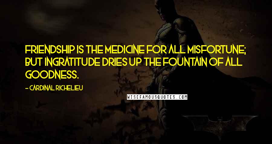 Cardinal Richelieu Quotes: Friendship is the medicine for all misfortune; but ingratitude dries up the fountain of all goodness.