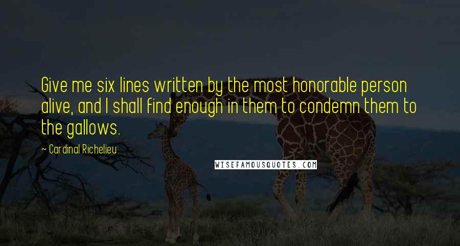 Cardinal Richelieu Quotes: Give me six lines written by the most honorable person alive, and I shall find enough in them to condemn them to the gallows.