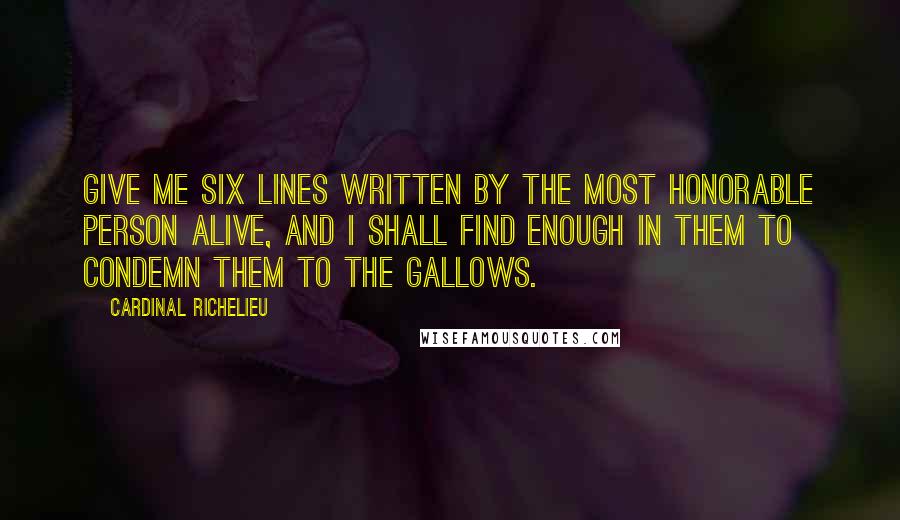 Cardinal Richelieu Quotes: Give me six lines written by the most honorable person alive, and I shall find enough in them to condemn them to the gallows.