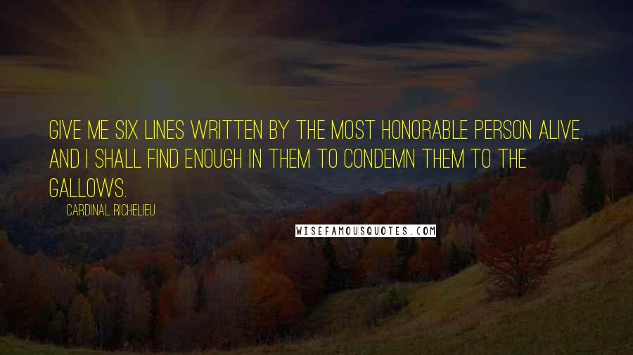 Cardinal Richelieu Quotes: Give me six lines written by the most honorable person alive, and I shall find enough in them to condemn them to the gallows.