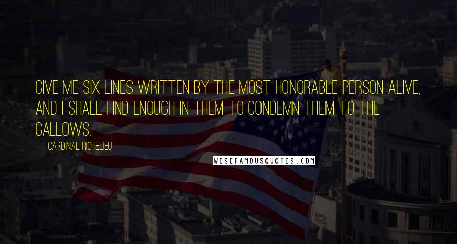 Cardinal Richelieu Quotes: Give me six lines written by the most honorable person alive, and I shall find enough in them to condemn them to the gallows.