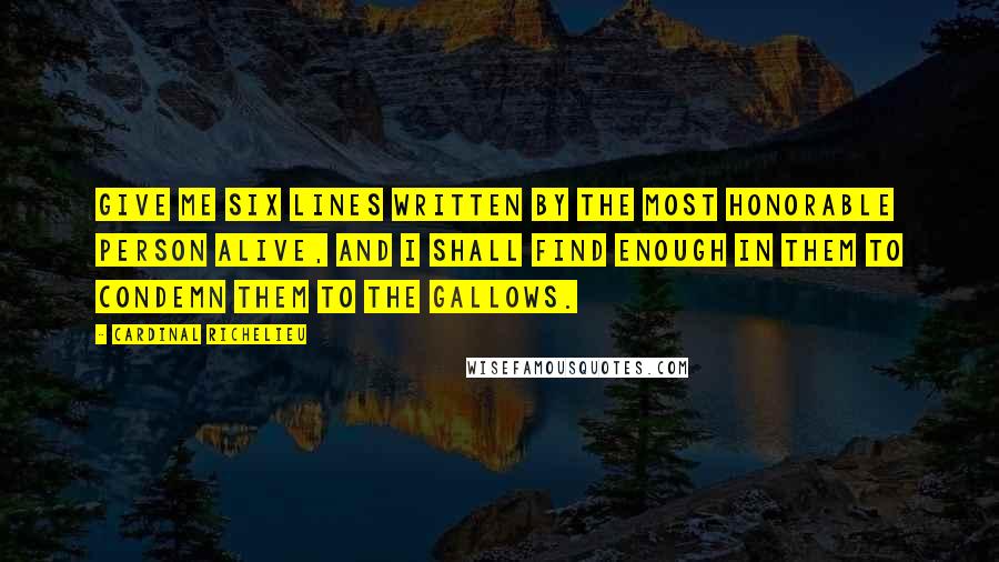 Cardinal Richelieu Quotes: Give me six lines written by the most honorable person alive, and I shall find enough in them to condemn them to the gallows.
