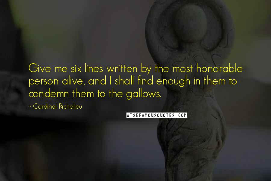 Cardinal Richelieu Quotes: Give me six lines written by the most honorable person alive, and I shall find enough in them to condemn them to the gallows.