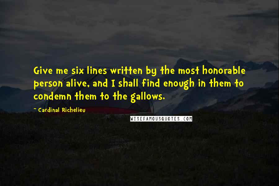 Cardinal Richelieu Quotes: Give me six lines written by the most honorable person alive, and I shall find enough in them to condemn them to the gallows.