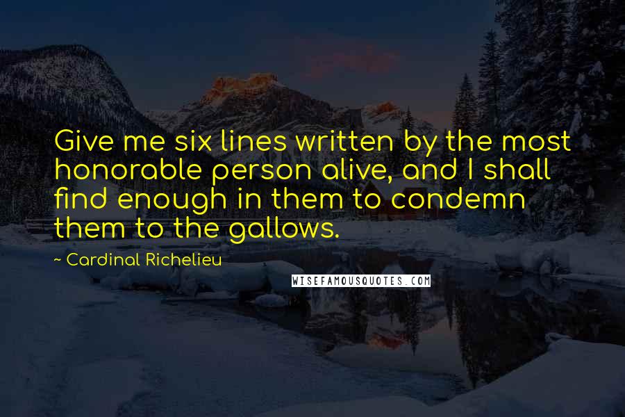 Cardinal Richelieu Quotes: Give me six lines written by the most honorable person alive, and I shall find enough in them to condemn them to the gallows.
