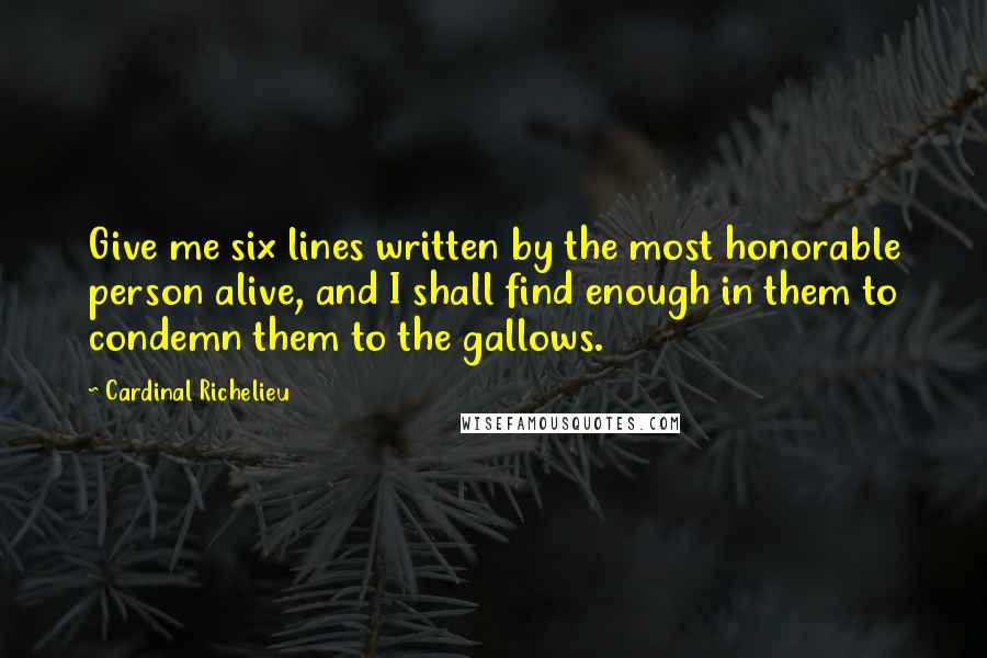 Cardinal Richelieu Quotes: Give me six lines written by the most honorable person alive, and I shall find enough in them to condemn them to the gallows.