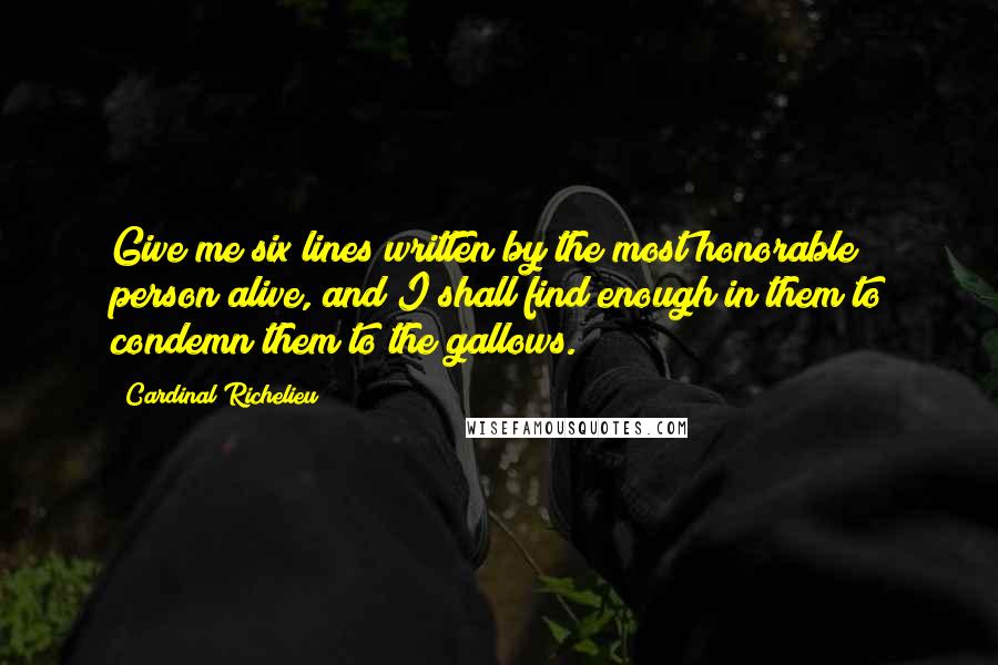Cardinal Richelieu Quotes: Give me six lines written by the most honorable person alive, and I shall find enough in them to condemn them to the gallows.