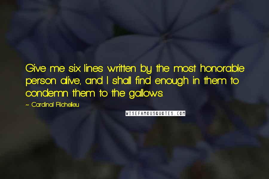 Cardinal Richelieu Quotes: Give me six lines written by the most honorable person alive, and I shall find enough in them to condemn them to the gallows.